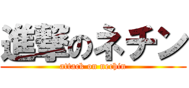 進撃のネチン (attack on nechin)