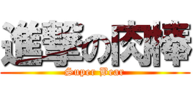 進撃の肉棒 (Super Bear)