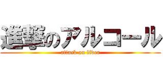 進撃のアルコール (attack on liver)