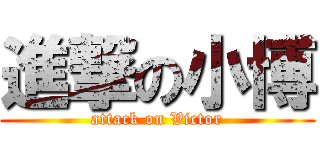 進撃の小博 (attack on Victor)
