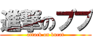進撃のブブ (attack on bucat)