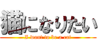 猫になりたい (I want to be a cat)