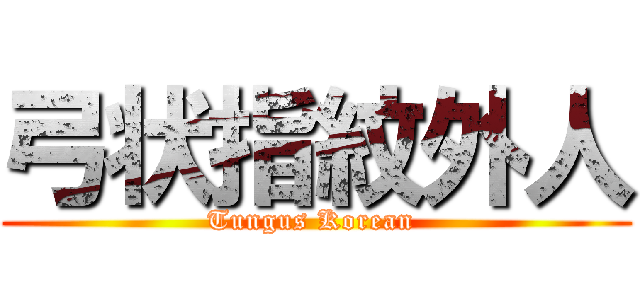 弓状指紋外人 (Tungus Korean )