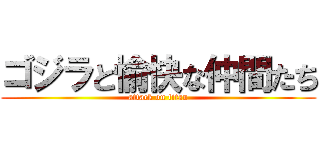 ゴジラと愉快な仲間たち (attack on titan)