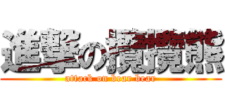 進撃の攬攬熊 (attack on bear bear)