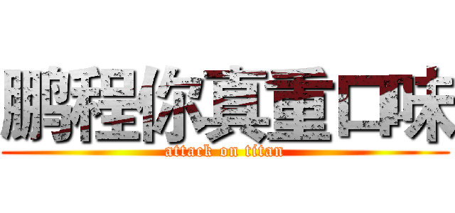 鹏程你真重口味 (attack on titan)