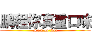 鹏程你真重口味 (attack on titan)