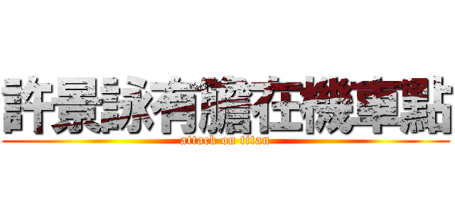 許景詠有膽在機車點 (attack on titan)