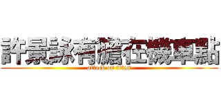 許景詠有膽在機車點 (attack on titan)