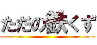 ただの鉄くず ()
