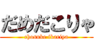だめだこりゃ (chosuke ikariya)