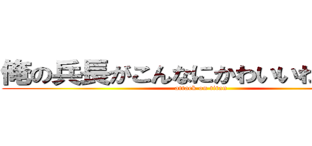俺の兵長がこんなにかわいいわけがない (attack on titan)
