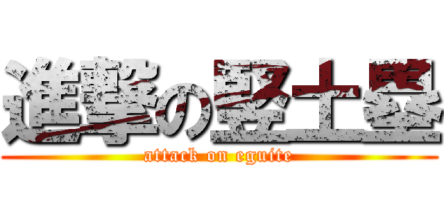 進撃の竪土塁 (attack on eguite)