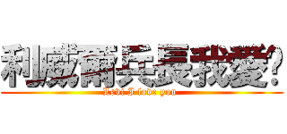 利威爾兵長我愛你 (Levi I love you )