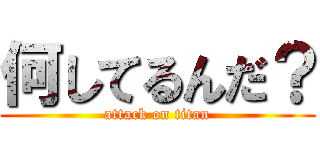 何してるんだ？ (attack on titan)