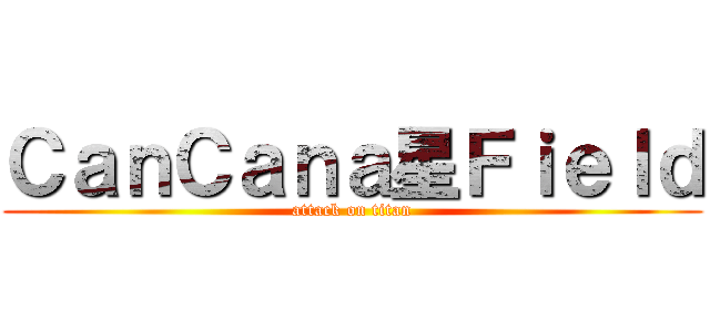 ＣａｎＣａｎａ星Ｆｉｅｌｄ (attack on titan)