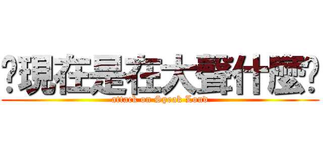 你現在是在大聲什麼啦 (attack on Speak Loud)