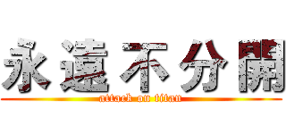永 遠 不 分 開 (attack on titan)