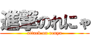 進撃のれにゃ (attack on renya)