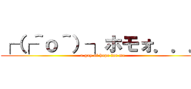 ┌（┌＾ｏ＾）┐ホモォ．．． (a gay of hope for me)