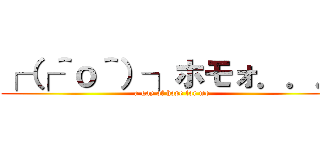 ┌（┌＾ｏ＾）┐ホモォ．．． (a gay of hope for me)