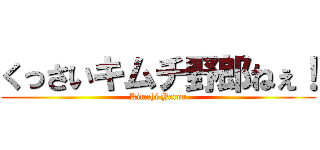 くっさいキムチ野郎ねぇ！ (Kimchi Yarou)