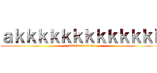 ａｋｋｋｋｋｋｋｋｋｋｋｋｋ (attack on titan)