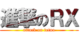進撃のＲＸ (attack on tetuo)