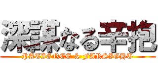 深謀なる辛抱 (PATIENCE & FARSIGHT)