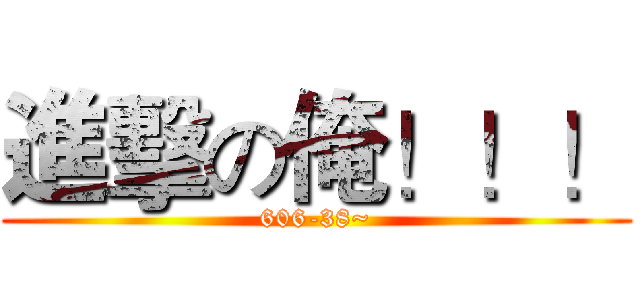 進擊の俺！！！ (606-38~)