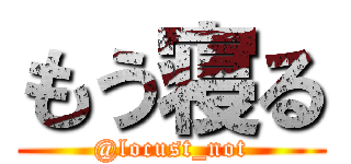 もう寝る (@locust_not)