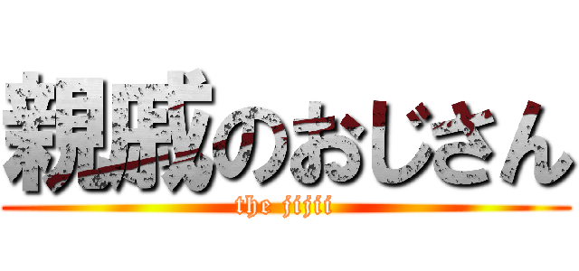 親戚のおじさん (the jijii)