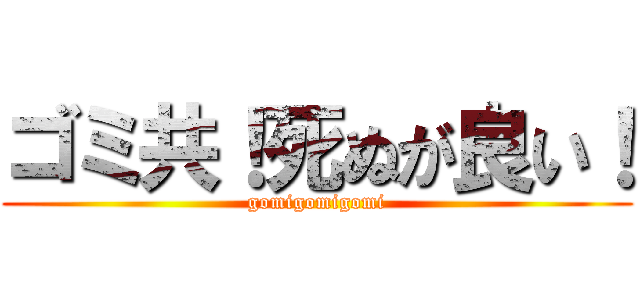 ゴミ共！死ぬが良い！ (gomigomigomi)