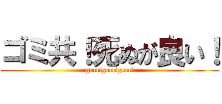 ゴミ共！死ぬが良い！ (gomigomigomi)