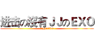 进击の沒有ＪＪのＥＸＯ (沒有JJのEXO)