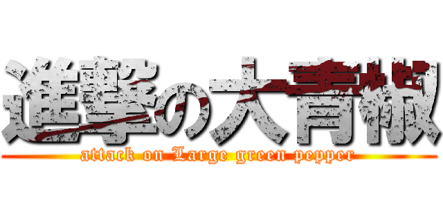 進撃の大青椒 (attack on Large green pepper)