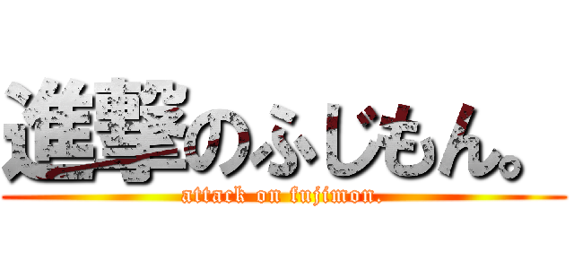 進撃のふじもん。 (attack on fujimon.)