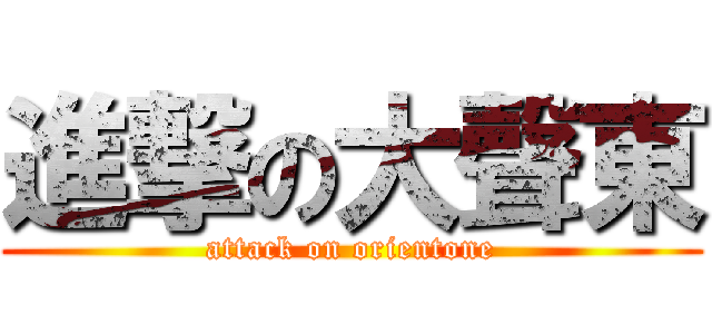 進撃の大聲東 (attack on orientone)