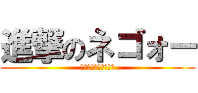 進撃のネゴォー (子どもしか食べないぜ)