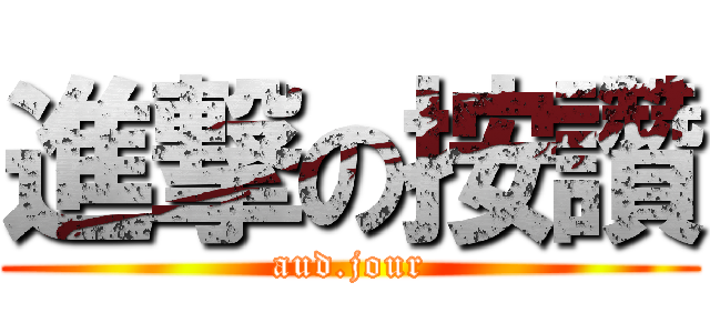 進撃の按讚 (aud.jour)