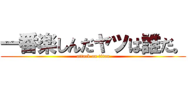 一番楽しんだヤツは誰だ。 (attack on titan)