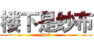 楼下是纱布 (fuck)