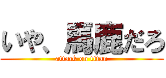 いや、馬鹿だろ (attack on titan)