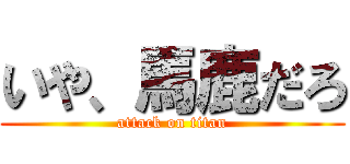 いや、馬鹿だろ (attack on titan)