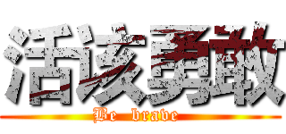 活该勇敢 (Be  brave )