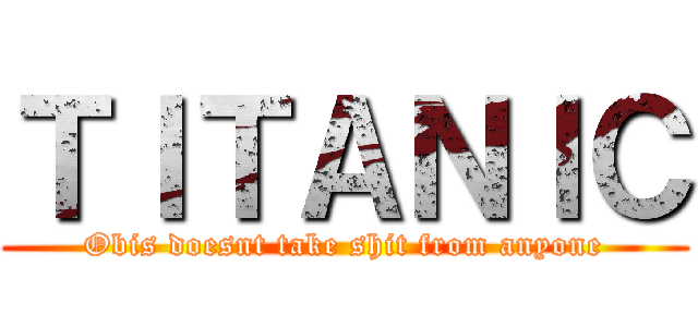 ＴＩＴＡＮＩＣ (Obis doesnt take shit from anyone)