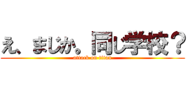 え、まじか。同じ学校？ (attack on titan)