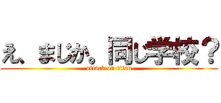 え、まじか。同じ学校？ (attack on titan)