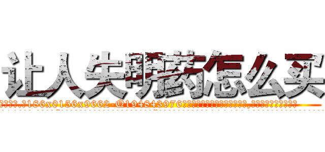让人失明药怎么买 (让人失明药怎么买【电.话186x0156x9662-Q194843976林氏药业】我们做的是长期生意,靠的是老客户长期支持
参考消息网2月20日报道 韩媒称，“剩女多、离婚率高的城市，房价一定会上涨。”这是中国经济学家金岩石2016年12月参加在上海举行的房地产相关论坛时说的话。
)