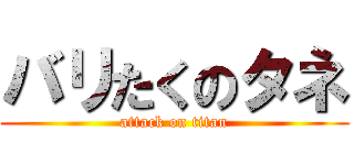 バリたくのタネ (attack on titan)